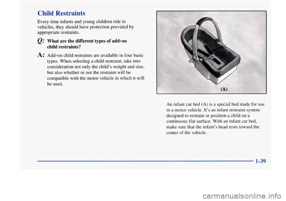 Oldsmobile Achieva 1998  Owners Manuals Child Restraints 
Every time infants and young children ride in 
vehicles,  they should have protection provided  by 
appropriate restraints. 
@ What  are  the  different  types of add-on 
A: Add-on  