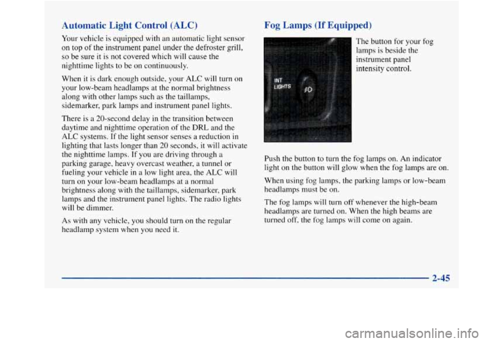 Oldsmobile Achieva 1997  Owners Manuals Automatic  Light  Control (ALC) 
Your vehicle  is equipped with an  automatic  light  sensor 
on  top 
of the  instrument  panel under  the  defroster  grill, 
so be sure  it is not covered which will