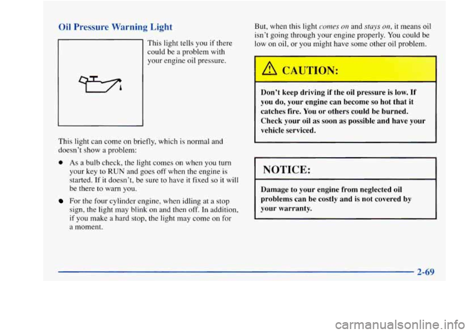 Oldsmobile Achieva 1997  Owners Manuals Oil Pressure  Warning Light 
This light tells you if there 
could  be a problem with 
your  engine  oil pressure. 
This light  can come  on briefly, which is normal and 
doesn’t show  a  problem: 
0