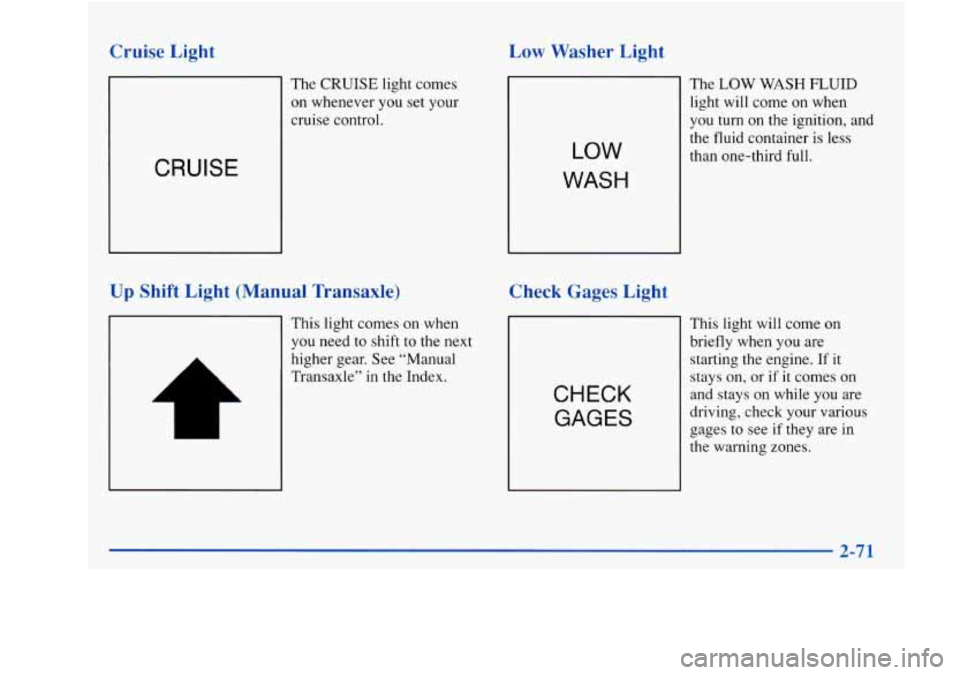 Oldsmobile Achieva 1997  Owners Manuals Cruise  Light 
The CRUISE light comes 
on whenever  you set your 
cruise  control. 
CRUISE 
Up Shift  Light  (Manual  Transaxle) 
This light comes on when 
you need to shift to the next 
higher  gear.