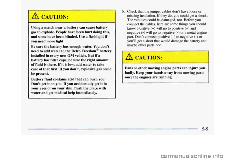 Oldsmobile Achieva 1997  Owners Manuals A CAUTION: 
Using a match  near a battery  can  cause  battery 
gas  to  explode.  People  have  been  hurt  doing  this,  and  some  have  been  blinded.  Use 
a flashlight if 
you  need  more  light