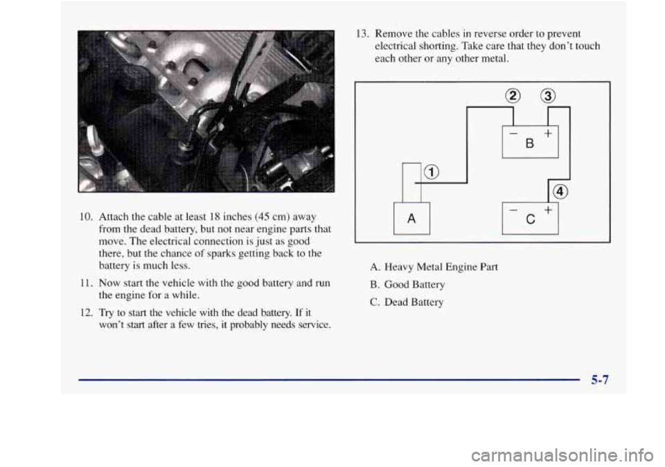 Oldsmobile Achieva 1997  Owners Manuals 10. Attach the cable  at least  18  inches (45 cm) away 
from  the dead  battery, but not near  engine  parts that 
move.  The  electrical  connection 
is just as good 
there,  but 
the chance of spar