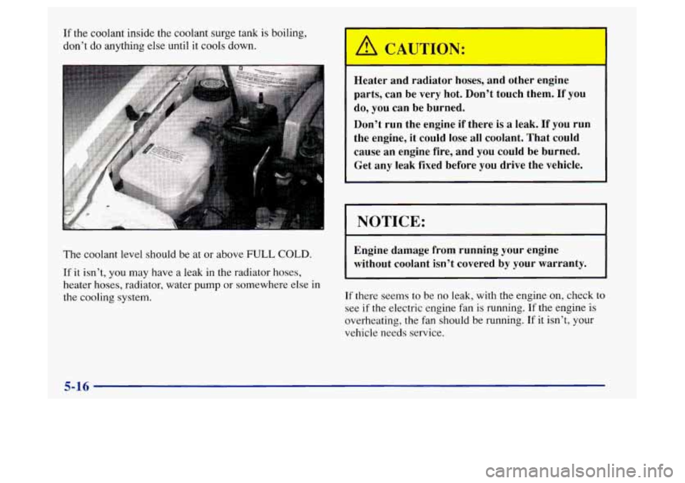 Oldsmobile Achieva 1997  Owners Manuals If the coolant inside the coolant surge tank is boiling, 
don’t  do anything else until 
it cools  down. 
Lne  coolant level should  be  at  or above 
FULL COLD. 
If it isn’t,  you  may  have a le