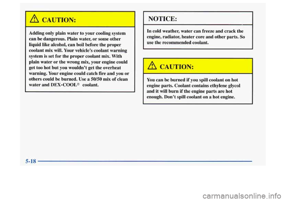 Oldsmobile Achieva 1997 Owners Manuals A CAUTION:
Adding only plain water to your cooling system
can be dangerous. Plain water, or some other
liquid like alcohol, can boil before the proper
coolant mix will. Your v Oldsmobile Achieva 1997 Owners Manuals A CAUTION:
Adding only plain water to your cooling system
can be dangerous. Plain water, or some other
liquid like alcohol, can boil before the proper
coolant mix will. Your v