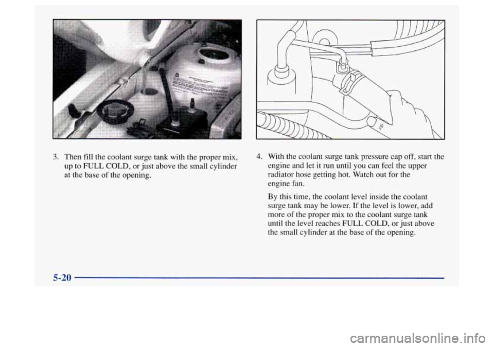 Oldsmobile Achieva 1997  Owners Manuals 3. Then fill  the  coolant surge tank with the proper  mix, 
up to FULL COLD, or  just above the  small cylinder 
at  the base 
of the  opening. 
4. With the coolant surge tank pressure  cap off, star