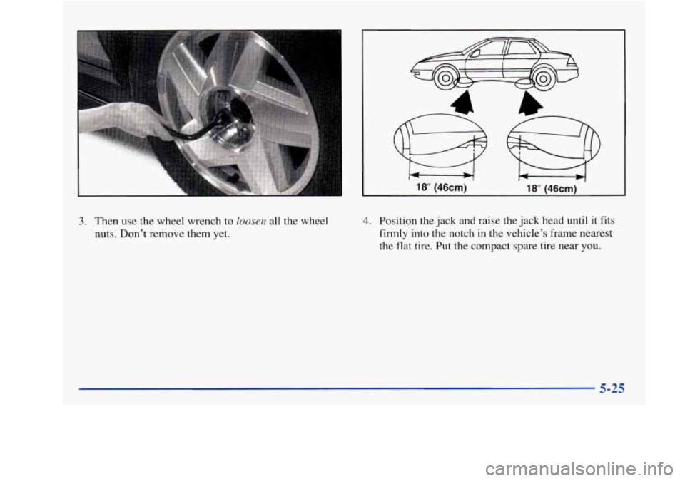 Oldsmobile Achieva 1997  Owners Manuals 3. Then use the wheel wrench  to  loosen all the wheel 
nuts. Don’t remove them yet. 
18” (46cm) 18” (46cm) 
4. Position the  jack and raise the  jack head until  it  fits 
firmly  into  the not