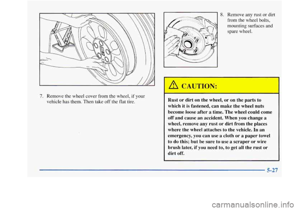 Oldsmobile Achieva 1997  Owners Manuals 7. Remove the wheel  cover from the  wheel, if your 
vehicle  has  them.  Then take 
off the flat  tire. 
8. Remove any rust  or dirt 
from the wheel bolts,  mounting  surfaces and 
spare  wheel. 
A C