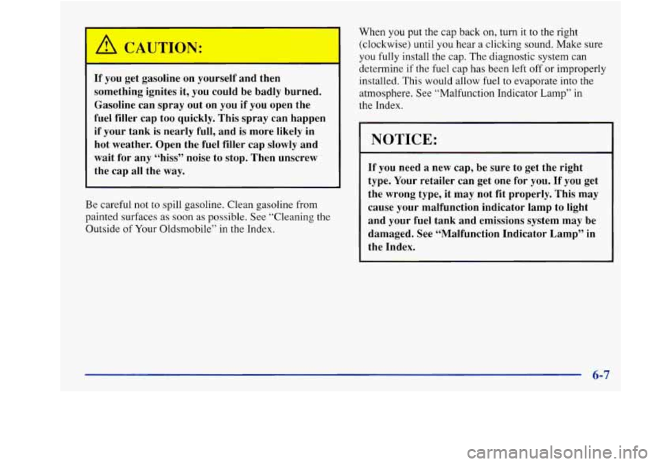 Oldsmobile Achieva 1997  Owners Manuals 1 /I C *.UJON: 
If you  get  gasoline  on  yourself  and  then 
something  ignites  it,  you could  be  badly  burned. 
Gasoline  can  spray  out  on  you if you  open  the 
fuel  filler  cap  too  qu