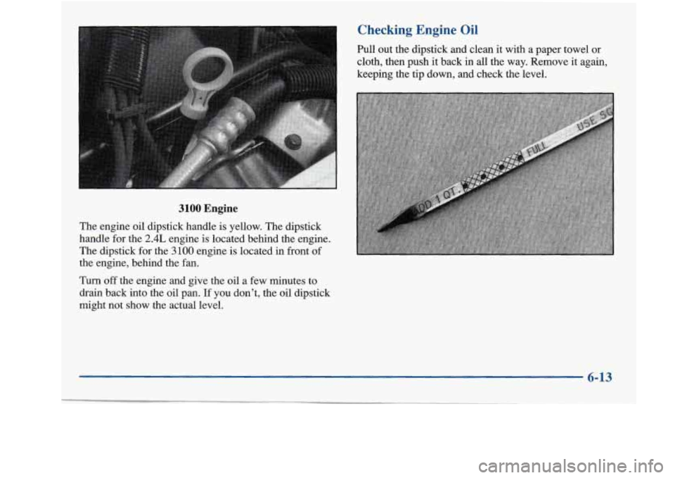 Oldsmobile Achieva 1997 s Owners Guide Checking Engine Oil
Pull out the dipstick and clean it with a paper towel or
cloth, then push it back in all the way. Remove
it again,
keeping the tip down, and check the level.
I Oldsmobile Achieva 1997 s Owners Guide Checking Engine Oil
Pull out the dipstick and clean it with a paper towel or
cloth, then push it back in all the way. Remove
it again,
keeping the tip down, and check the level.
I