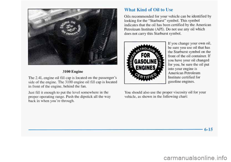 Oldsmobile Achieva 1997  Owners Manuals What Kind of Oil to Us 
3100 Engine 
The 2.4L engine  oil  fill  cap is located on the passenger’s 
side 
of the  engine.  The 3100 engine  oil  fill  cap  is  located 
in  front 
of the  engine,  b