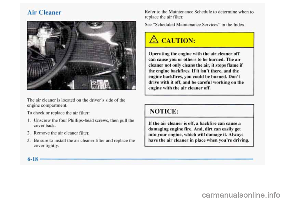 Oldsmobile Achieva 1997  Owners Manuals Air C- :aner 
The  air  cleaner is located on the driver’s side  of the 
engine  compartment. 
To check or  replace  the air  filter: 
1. Unscrew the  four  Phillips-head  screws, then pull the 
cov