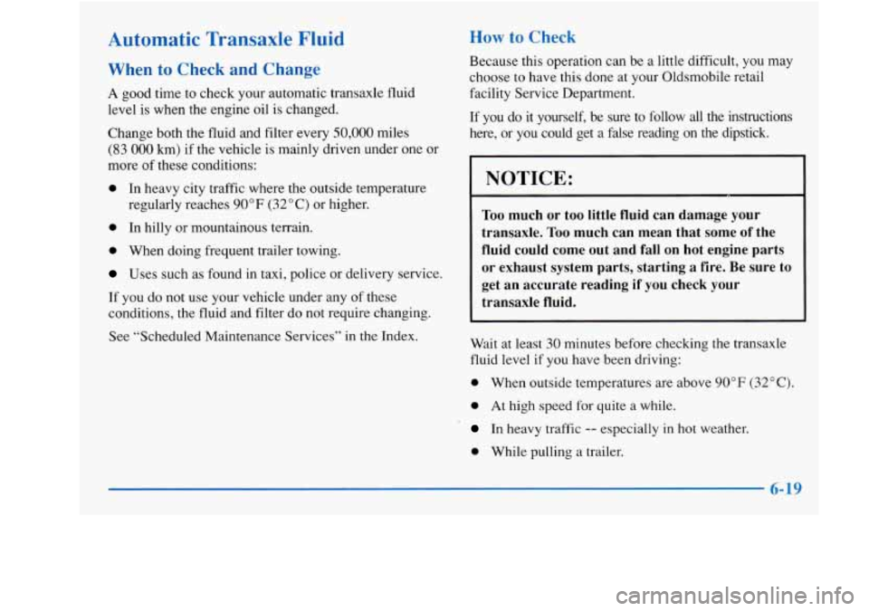 Oldsmobile Achieva 1997  Owners Manuals Automatic  Transaxle  Fluid 
When to Check and Change 
A good time  to  check your  automatic  transaxle  fluid 
level  is  when the  engine  oil is changed. 
Change both  the  fluid and filter  every