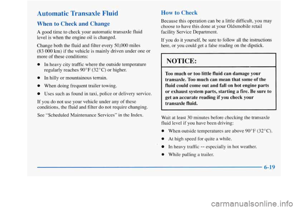 Oldsmobile Achieva 1997 s Owners Guide Automatic Transaxle Fluid
When to Check and Change
A good time to check your automatic transaxle fluid
level is when the engine oil is changed.
Change both the fluid and filter every Oldsmobile Achieva 1997 s Owners Guide Automatic Transaxle Fluid
When to Check and Change
A good time to check your automatic transaxle fluid
level is when the engine oil is changed.
Change both the fluid and filter every