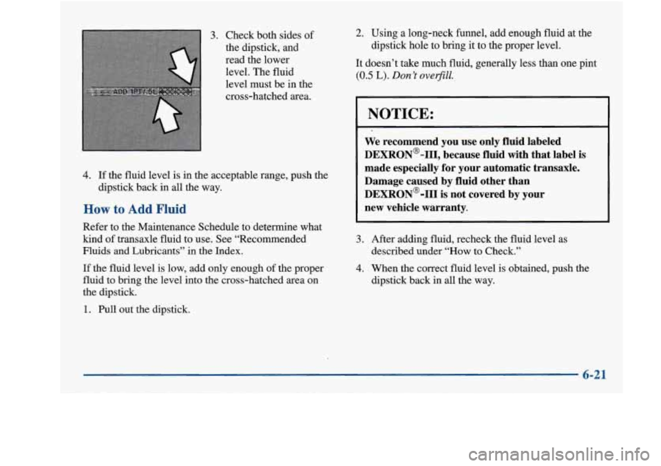 Oldsmobile Achieva 1997  Owners Manuals 3. Check both sides of 
the  dipstick,  and 
read  the  lower  level. 
The fluid 
level  must be in the 
cross-hatched  area. 
4. If the  fluid  level  is in  the  acceptable  range,  push  the 
dipst