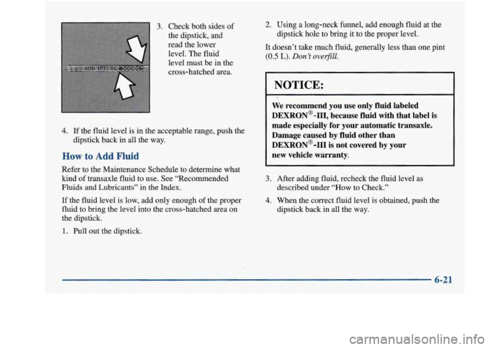 Oldsmobile Achieva 1997 Owners Manuals 3. Check both sides of
the dipstick, and
read the lower level.
The fluid
level must be in the
cross-hatched area.
4. If the fluid level is in the acceptable range, push the
dipst Oldsmobile Achieva 1997 Owners Manuals 3. Check both sides of
the dipstick, and
read the lower level.
The fluid
level must be in the
cross-hatched area.
4. If the fluid level is in the acceptable range, push the
dipst