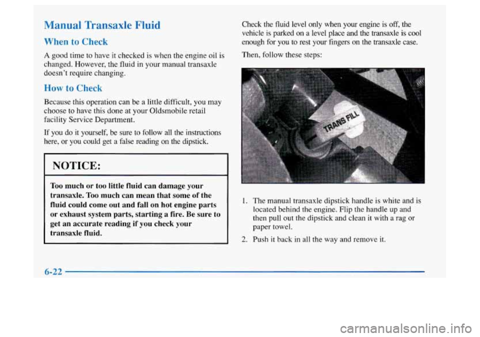 Oldsmobile Achieva 1997  Owners Manuals Manual Transaxle Fluid 
When to Check 
A good time to have it checked is when the  engine  oil  is 
changed.  However, the fluid in your manual transaxle 
doesn’t  require  changing. 
How to Check 
