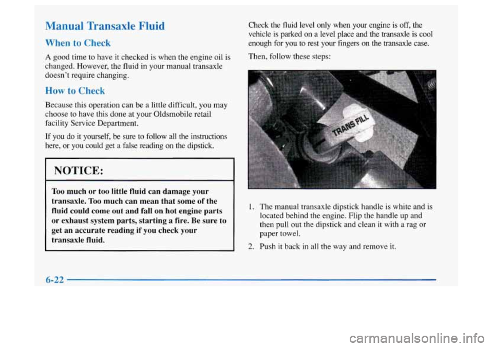 Oldsmobile Achieva 1997 s Owners Guide Manual Transaxle Fluid
When to Check
A good time to have it checked is when the engine oil is
changed. However, the fluid in your manual transaxle
doesn’t require changing.
How to Check
Oldsmobile Achieva 1997 s Owners Guide Manual Transaxle Fluid
When to Check
A good time to have it checked is when the engine oil is
changed. However, the fluid in your manual transaxle
doesn’t require changing.
How to Check