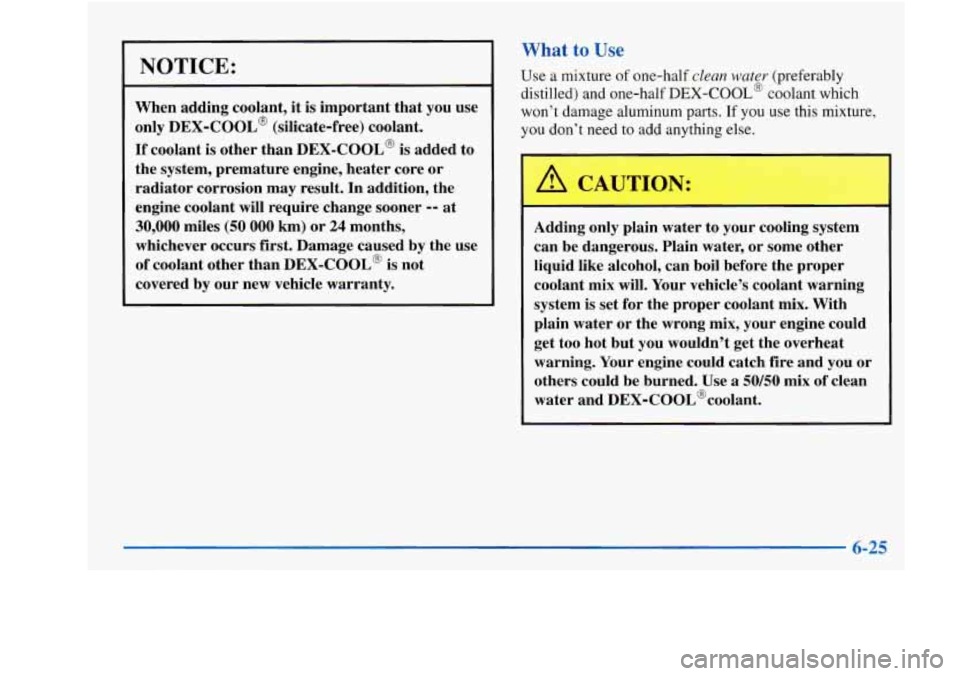 Oldsmobile Achieva 1997 Owners Manuals NOTICE:
When adding coolant, it is important that you use
only
DEX-COOL@ (silicate-free) coolant.
If coolant is other than DEX-COOL@ is added to
the system, premature engine, he Oldsmobile Achieva 1997 Owners Manuals NOTICE:
When adding coolant, it is important that you use
only
DEX-COOL@ (silicate-free) coolant.
If coolant is other than DEX-COOL@ is added to
the system, premature engine, he