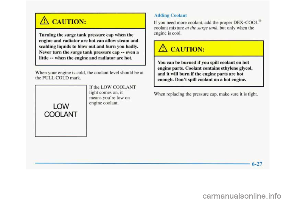 Oldsmobile Achieva 1997  Owners Manuals *N: 
r 
Turning 1 su -e tank  pressure  cap  when  the 
engine  and  radiator  are  hot  can  allow  steam  and 
scalding  liquids  to  blow out  and  burn  you badly. 
Never  turn  the  surge  tank  