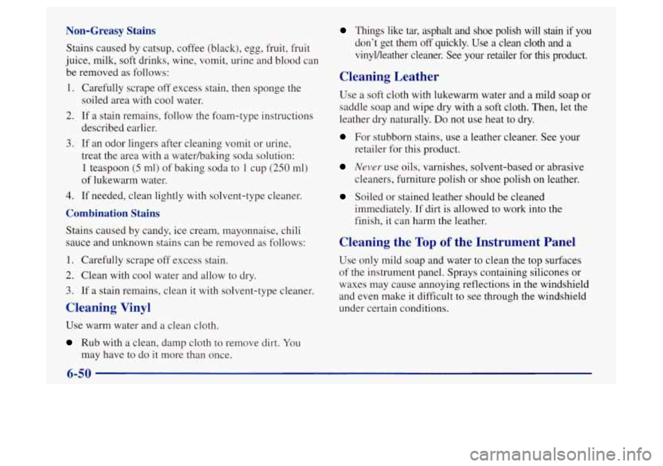 Oldsmobile Achieva 1997 Owners Manuals Non-Greasy Stains
Stains caused by catsup, coffee (black), egg, fruit, fruit
juice, milk, soft drinks, wine, vomit, urine and blood can
Things like tar, asphalt and shoe polish will sta Oldsmobile Achieva 1997 Owners Manuals Non-Greasy Stains
Stains caused by catsup, coffee (black), egg, fruit, fruit
juice, milk, soft drinks, wine, vomit, urine and blood can
Things like tar, asphalt and shoe polish will sta