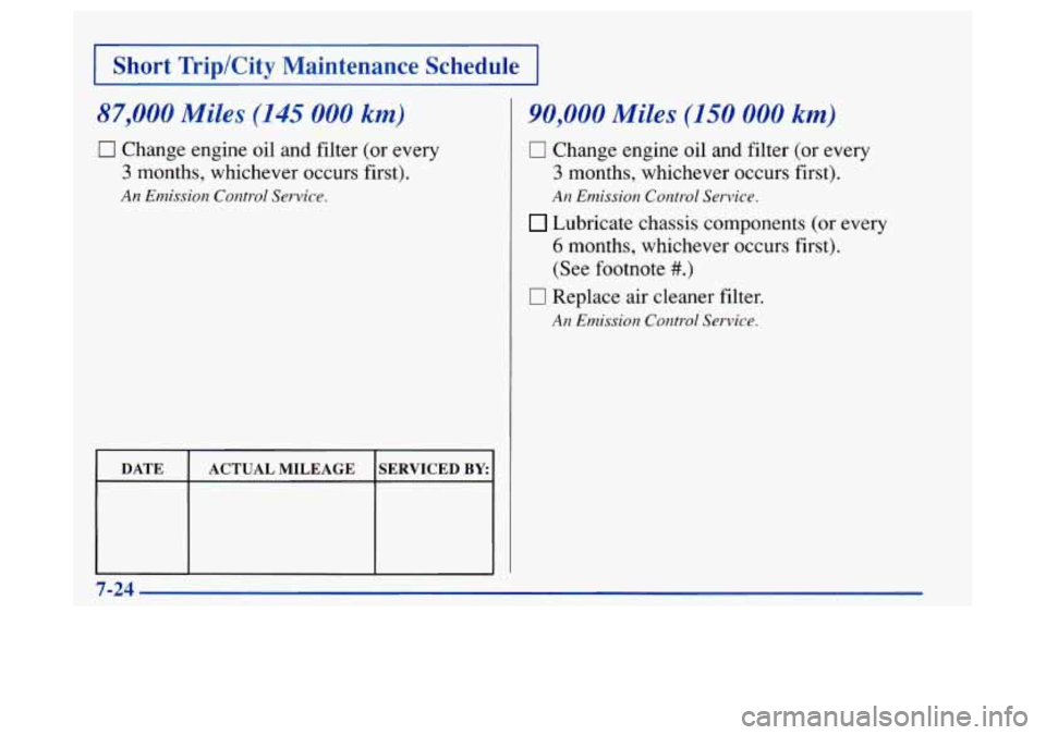 Oldsmobile Achieva 1997  Owners Manuals I Short  Trip/City  Maintenance  Schedule I 
87,000 Miles (145 000 km) 
0 Change engine oil and  filter (or every 
3 months,  whichever  occurs first). 
An Emission Control Service. 
I I 
DATE  ACTUAL