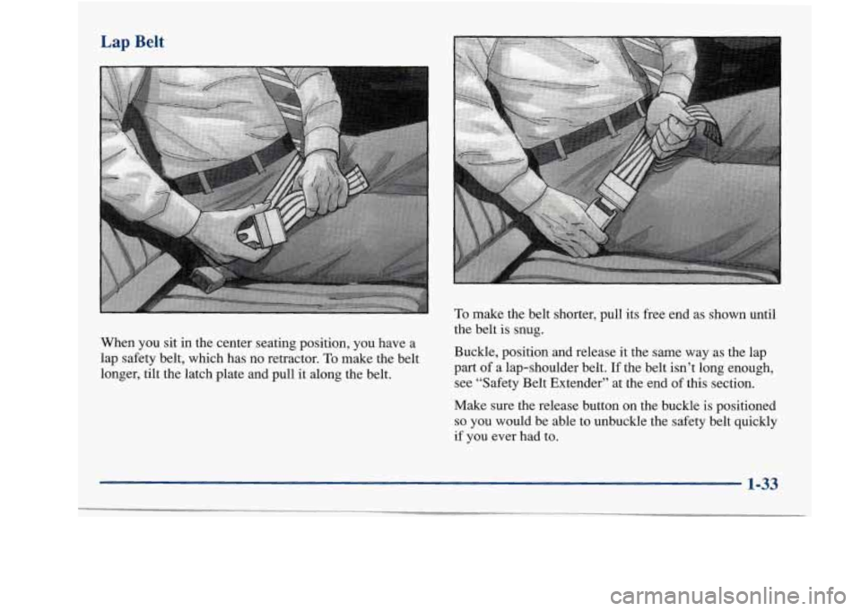 Oldsmobile Achieva 1997  s Service Manual Lap Belt 
When you sit in  the center  seating  position,  you have a 
lap safety  belt, which  has  no  retractor. To make the  belt 
longer,  tilt the  latch plate  and pull  it along 
the belt. 
To