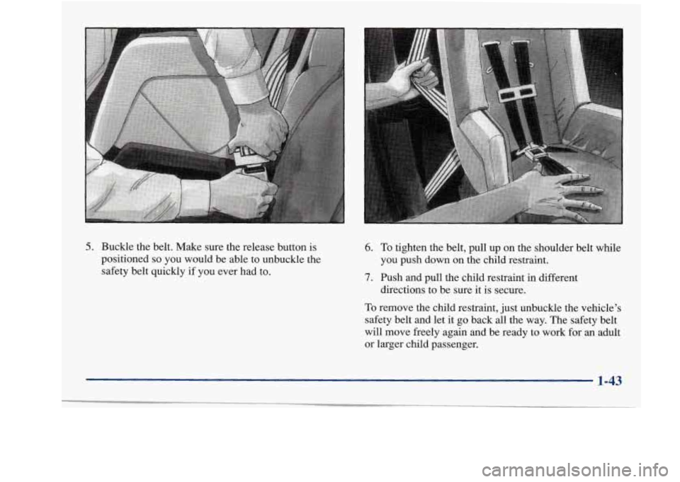 Oldsmobile Achieva 1997  s Workshop Manual 5. Buckle  the  belt.  Make  sure the release  button  is 
positioned 
so you would  be able  to unbuckle  the 
safety belt quickly 
if you  ever  had to. 
6. To tighten  the  belt,  pull  up on the s