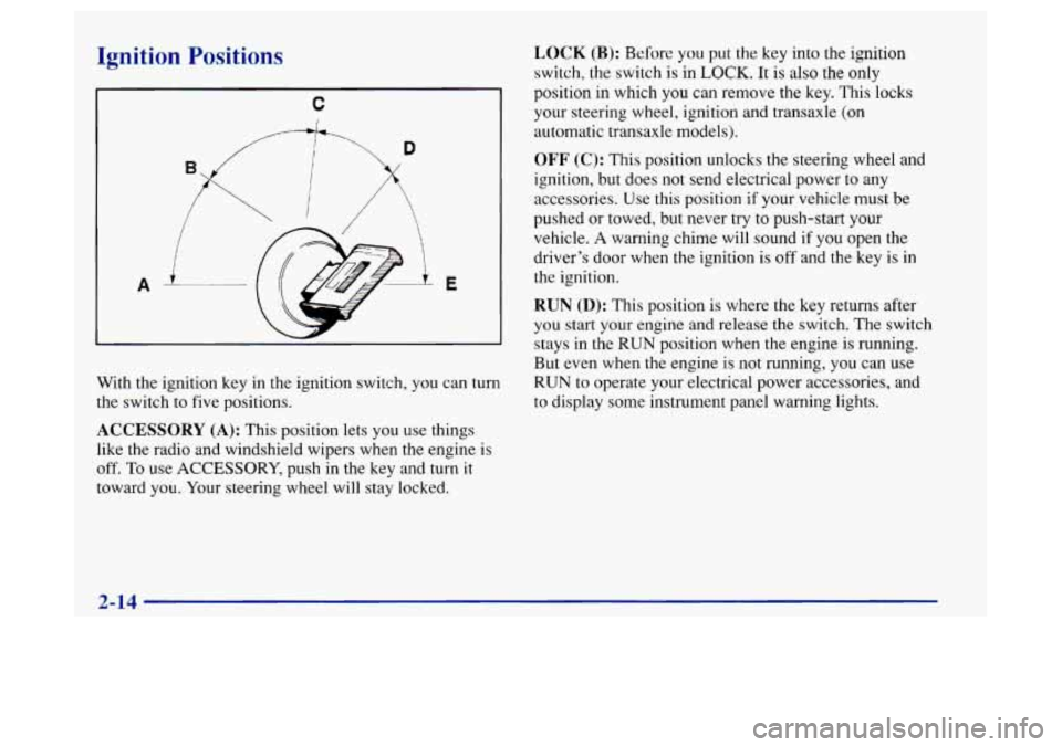 Oldsmobile Achieva 1997  s Repair Manual Ignition Positions 
c 
I 
1 
D 
B 
i 
A i E 
With the ignition key in the ignition  switch, you can turn 
the  switch  to  five positions. 
ACCESSORY (A): This position lets  you  use things 
like  th