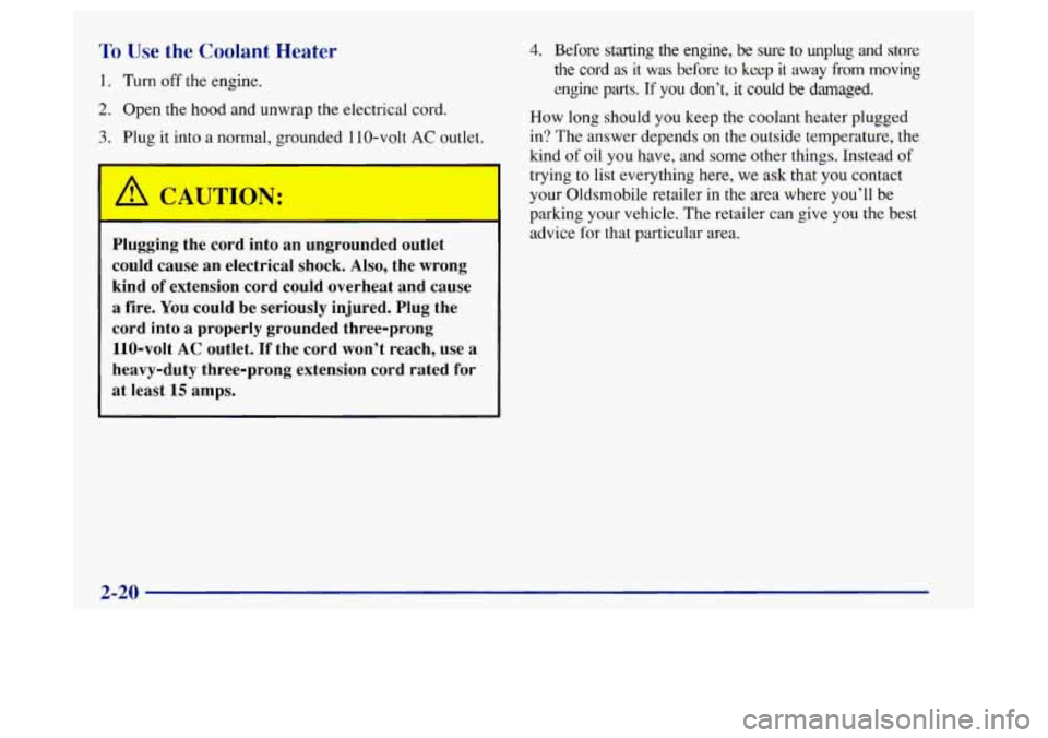 Oldsmobile Achieva 1997 Owners Manuals To Use the Coolant Heater
1. Turn off the engine.
2. Open the hood and unwrap the electrical cord.
3. Plug it into a normal, grounded 110-volt AC outlet.
ION:
Plugging the cord into an Oldsmobile Achieva 1997 Owners Manuals To Use the Coolant Heater
1. Turn off the engine.
2. Open the hood and unwrap the electrical cord.
3. Plug it into a normal, grounded 110-volt AC outlet.
ION:
Plugging the cord into an
