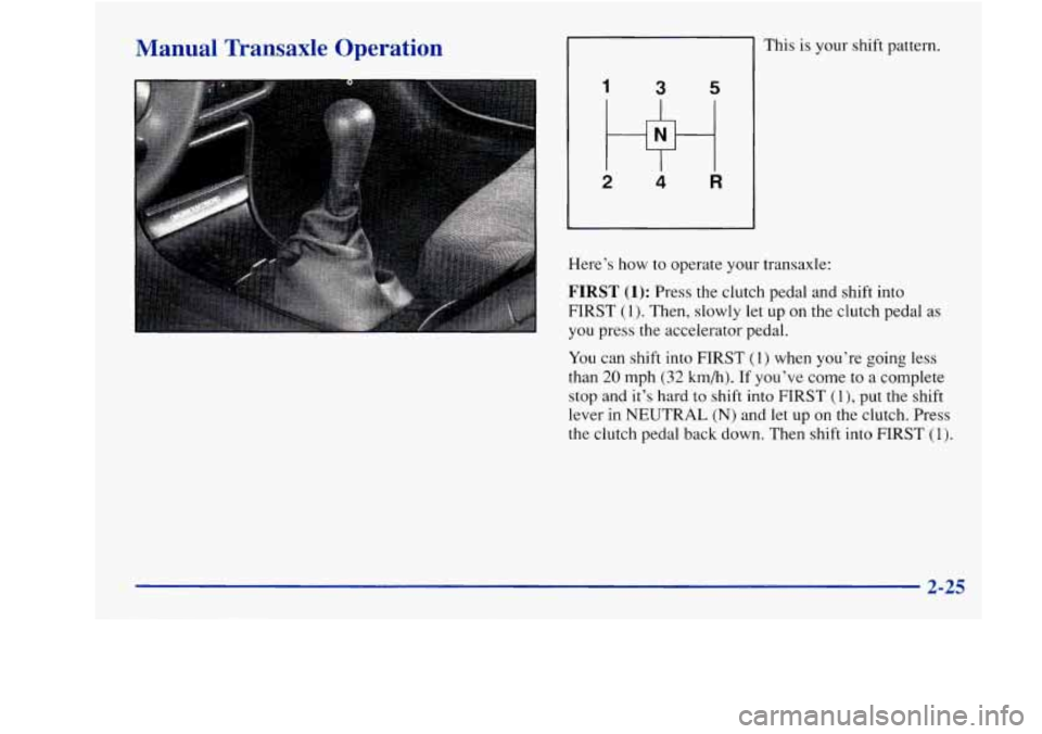 Oldsmobile Achieva 1997 s Manual Online Manual Transaxle Operation
1
I
3 5
2 4 R
This is your shift pattern.
Here’s how to operate your transaxle:
FIRST (1): Press the clutch pedal and shift into
FIRST
(1). Then, slowly l Oldsmobile Achieva 1997 s Manual Online Manual Transaxle Operation
1
I
3 5
2 4 R
This is your shift pattern.
Here’s how to operate your transaxle:
FIRST (1): Press the clutch pedal and shift into
FIRST
(1). Then, slowly l