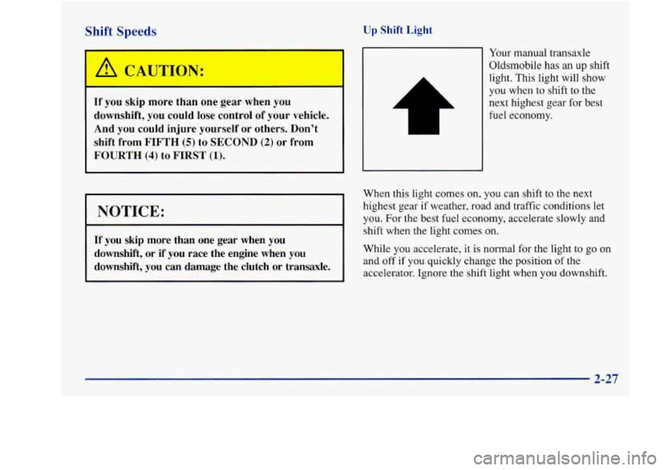 Oldsmobile Achieva 1997 s Manual Online Shift Speeds Up Shift Light
A CAUTION:
If you skip more than one gear when you
downshift, you could lose control of your vehicle.
And you could injure yourself or others. Don’t
sh Oldsmobile Achieva 1997 s Manual Online Shift Speeds Up Shift Light
A CAUTION:
If you skip more than one gear when you
downshift, you could lose control of your vehicle.
And you could injure yourself or others. Don’t
sh