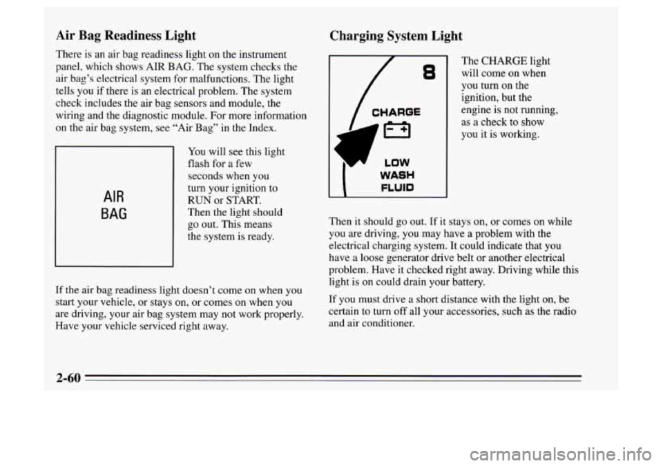 Oldsmobile Achieva 1995  Owners Manuals Air Bag Readiness  Light 
There is  an air bag readiness  light on the  instrument 
panel,  which  shows AIR BAG.  The system  checks  the 
air  bag’s  electrical system  for malfunctions.  The ligh