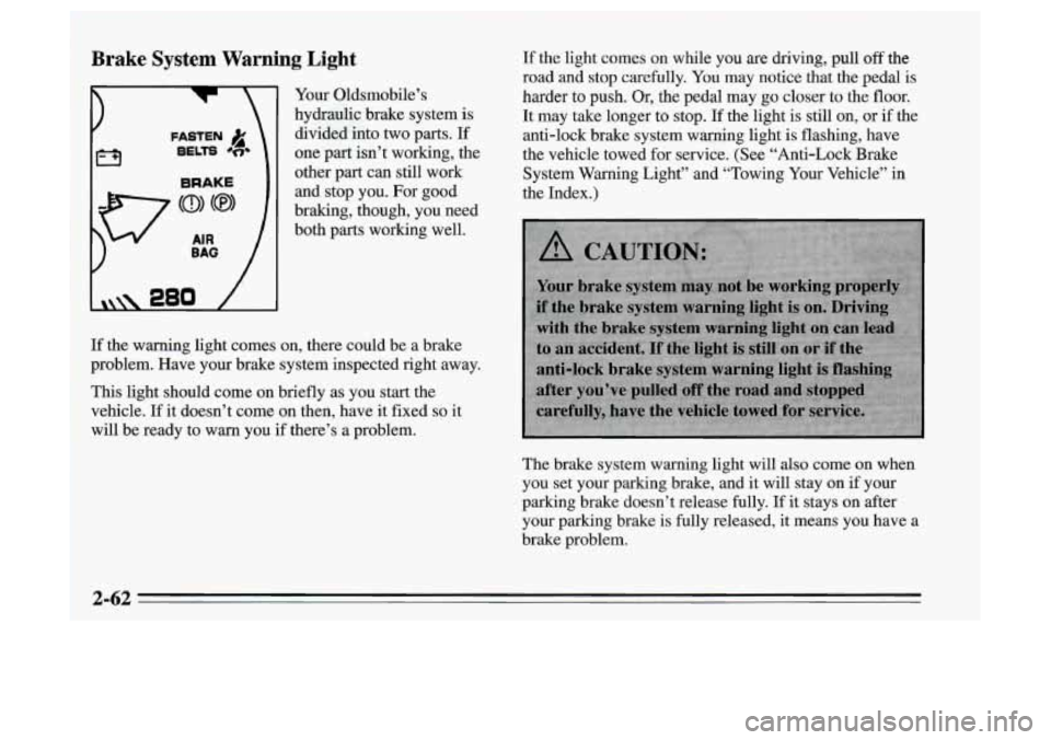 Oldsmobile Achieva 1995  Owners Manuals Brake  System  Warning Light 
FASTEN )i 
BELTS #e* 
BRAKE 
Your Oldsmobile’s 
hydraulic  brake  system  is 
divided  into  two  parts.  If 
one  part  isn’t  working,  the 
other  part  can  still