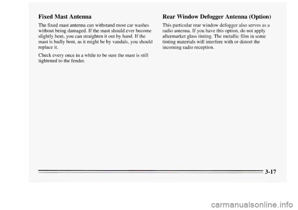 Oldsmobile Achieva 1995  Owners Manuals Fixed  Mast  Antenna 
The fixed  mast antenna  can withstand  most  car washes 
without  being  damaged. 
If the mast  should  ever  become 
slightly  bent, 
you can straighten  it  out  by hand. If t