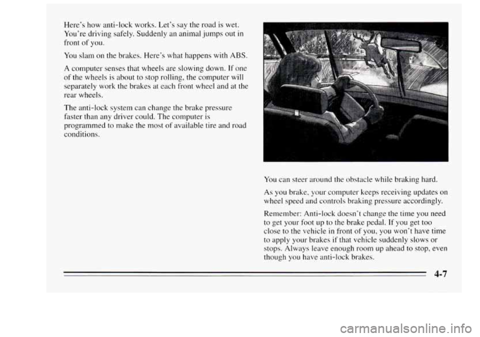 Oldsmobile Achieva 1995  Owners Manuals Here’s how anti-lock  works.  Let’s say the road is wet. 
You’re  driving  safely. Suddenly  an animal  jumps 
out in 
front of you. 
You  slam  on  the  brakes.  Here’s  what happens  with 
A