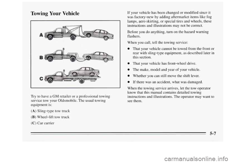 Oldsmobile Achieva 1995  Owners Manuals Towing Your Vehicle 
Try to have a GM retailer  or a professional  towing 
service  tow your  Oldsmobile.  The usual towing 
equipment  is: 
(A) Sling-type tow truck 
(B) Wheel-lift  tow truck 
(C) Ca