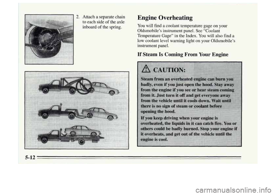Oldsmobile Achieva 1995  s Service Manual 2. Attach  a  separate  chain 
to each  side of the  axle 
inboard  of the  spring. 
Engine  Overheating 
You will  find a coolant  temperature  gage  on  your 
Oldsmobiles  instrument  panel.  See  