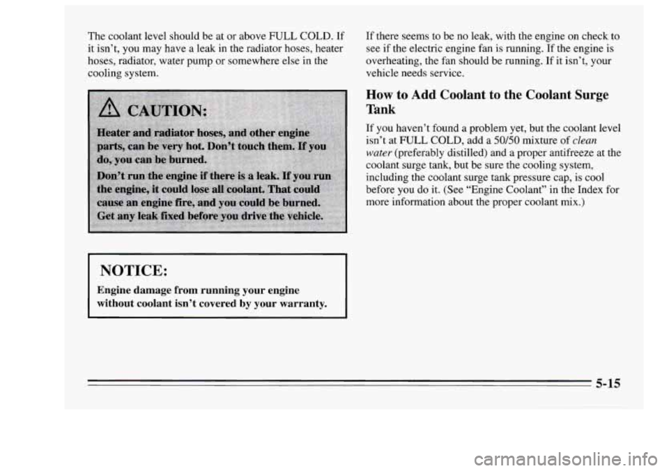 Oldsmobile Achieva 1995  s Service Manual The coolant  level  should  be  at  or  above FULL COLD.  If 
it isn’t,  you may  have  a leak  in the  radiator 
hoses, heater 
hoses,  radiator,  water  pump  or somewhere  else  in  the 
cooling 