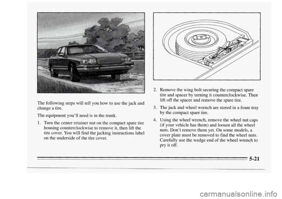 Oldsmobile Achieva 1995  Owners Manuals The following  steps  will  tell you  how  to  use  the  jack and 
change  a  tire. 
The  equipment  you’ll  need  is in the  trunk. 
1. Turn the  center  retainer  nut  on  the  compact  spare  tir