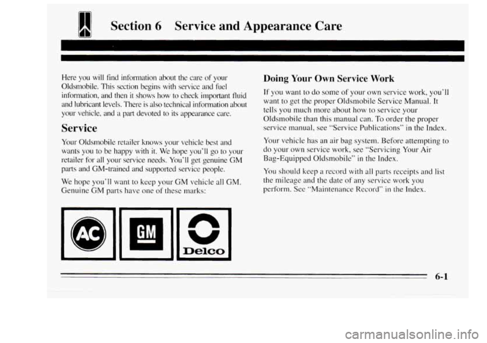 Oldsmobile Achieva 1995  Owners Manuals 1 Section 6 Service and Appearance  Care 
Here  you  will  find  information  about  the  care of your 
Oldsmobile.  This  section  begins  with  service  and  fuel 
information,  and  then  it  shows