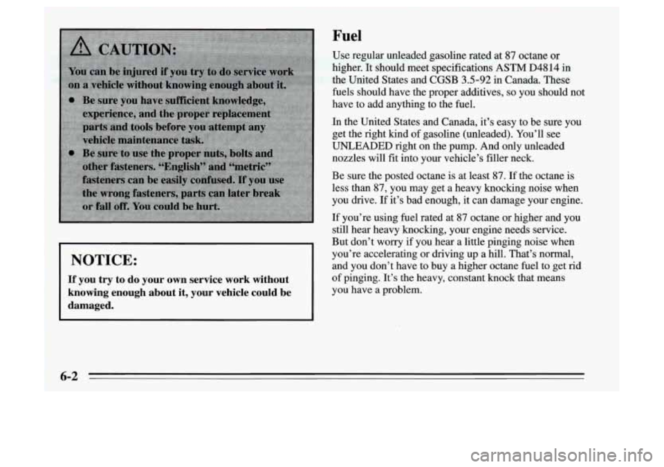 Oldsmobile Achieva 1995  Owners Manuals NOTICE: 
If you  try  to  do  your  own  service  work  without 
knowing  enough  about  it,  your  vehicle  could  be 
damaged. 
Fuel 
Use  regular  unleaded  gasoline  rated  at 87 octane  or 
highe
