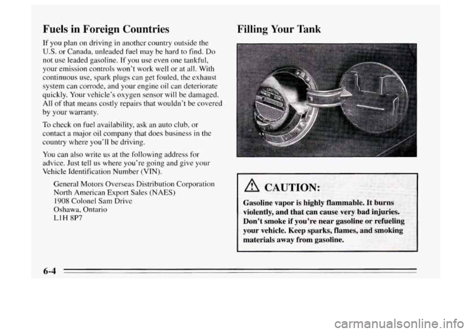 Oldsmobile Achieva 1995  Owners Manuals Fuels  in  Foreign  Countries 
If you  plan on driving in another  country  outside the 
U.S. or  Canada,  unleaded fuel  may  be hard to find. Do 
not  use  leaded gasoline.  If  you use even  one ta