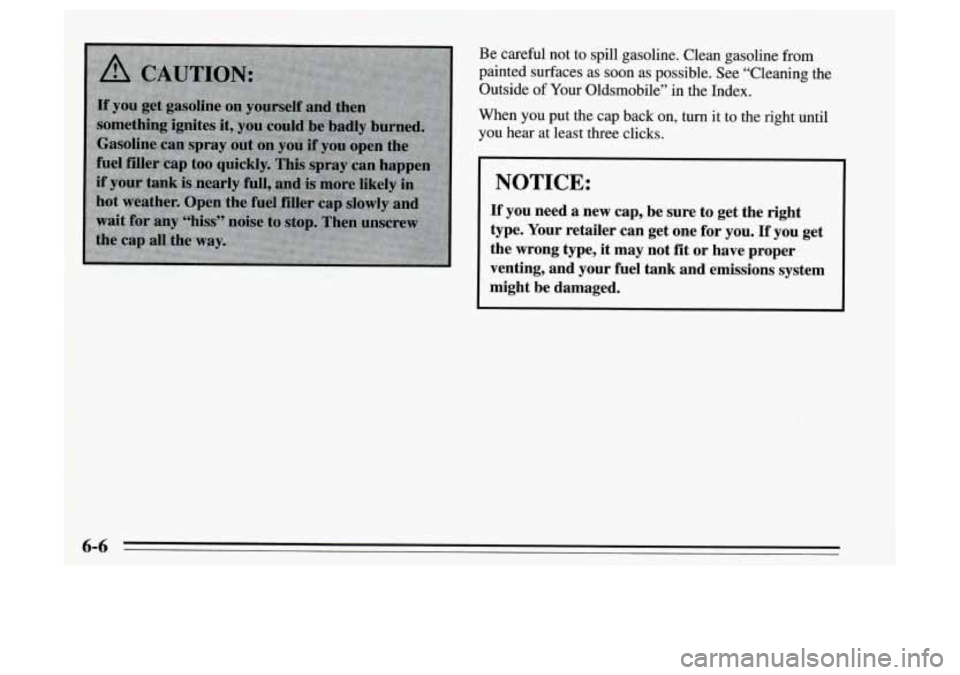 Oldsmobile Achieva 1995  Owners Manuals Be  careful  not  to spill gasoline.  Clean  gasoline from 
painted  surfaces  as soon  as  possible.  See  “Cleaning  the 
Outside 
of Your  Oldsmobile”  in  the Index. 
When 
you put  the  cap  