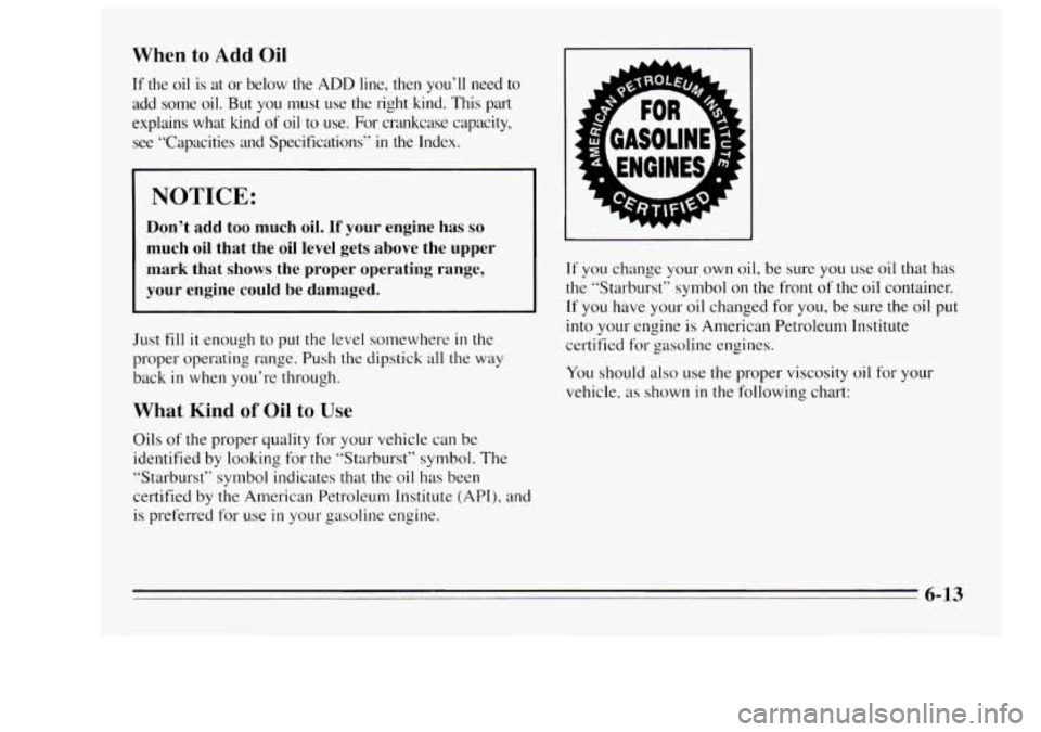 Oldsmobile Achieva 1995  Owners Manuals When to Add Oil 
If  the  oil  is  at or below  the ADD line, then you’ll  need to 
add  some  oil.  But  you  must  use  the  right  kind.  This  put 
explains  what  kind 
of oil  to  use.  For  c