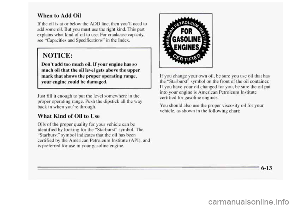 Oldsmobile Achieva 1995 Owners Manuals When to Add Oil
If the oil is at or below the ADD line, then you’ll need to
add some oil. But you must use the right kind. This put
explains what kind
of oil to use. For c Oldsmobile Achieva 1995 Owners Manuals When to Add Oil
If the oil is at or below the ADD line, then you’ll need to
add some oil. But you must use the right kind. This put
explains what kind
of oil to use. For c