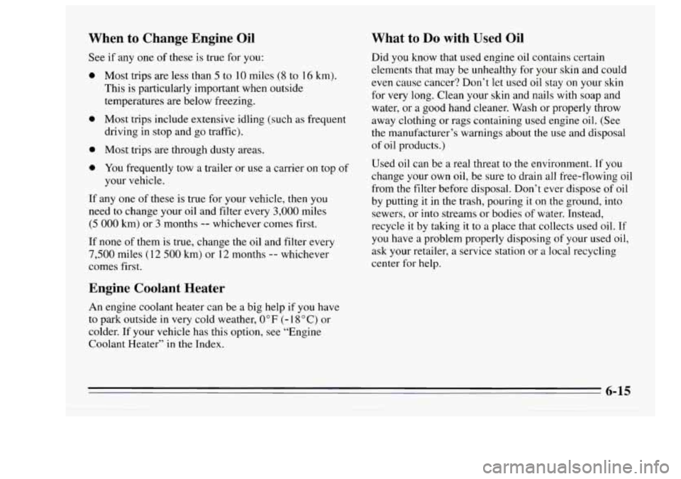 Oldsmobile Achieva 1995  s User Guide When  to  Change  Engine  Oil 
See if any  one of these  is true  for  you: 
0 
0 
0 
0 
Most  trips  are less  than 5 to 10 miles (8 to 16 km). 
This  is  particularly  important  when  outside 
temp