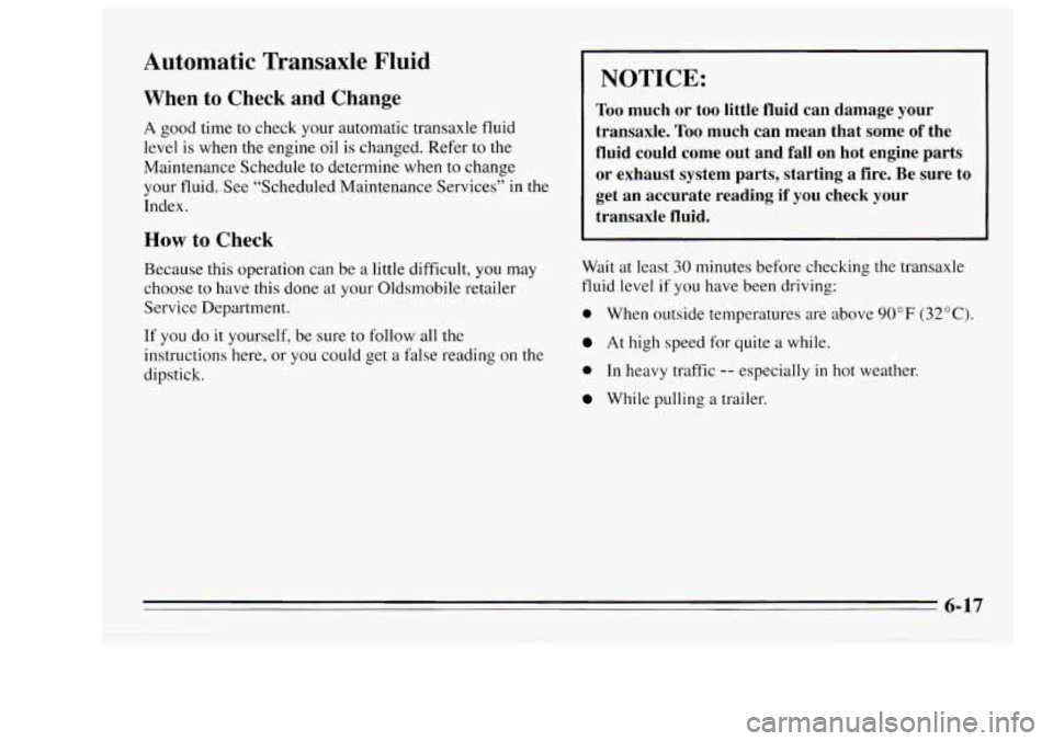 Oldsmobile Achieva 1995  Owners Manuals Automatic  Transaxle Fluid 
When to Check  and  Change 
A good time to check  your automatic  transaxle  fluid 
level 
is when  the  engine  oil  is changed.  Refer  to the 
Maintenance  Schedule  to 