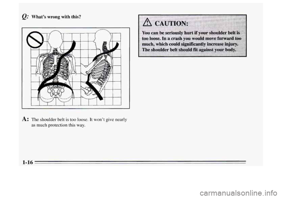 Oldsmobile Achieva 1995  s Owners Guide What’s  wrong  with  this? 
A: The  shoulder belt is too loose. It won’t give nearly 
as much protection this way. 
1-16  