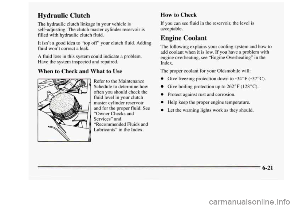 Oldsmobile Achieva 1995  s User Guide Hydraulic  Clutch 
The hydraulic  clutch  linkage  in your  vehicle  is 
self-adjusting.  The clutch  master  cylinder  reservoir 
is 
filled  with  hydraulic  clutch  fluid. 
It isn’t  a  good  ide