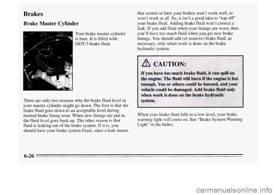 Oldsmobile Achieva 1995 Owners Manuals Brakes
Brake Master Cylinder
Your brake master cylinder
is here. It is filled with
DOT-3 brake fluid.
There are only two reasons why the brake fluid
level in
your master cylinder mig Oldsmobile Achieva 1995 Owners Manuals Brakes
Brake Master Cylinder
Your brake master cylinder
is here. It is filled with
DOT-3 brake fluid.
There are only two reasons why the brake fluid
level in
your master cylinder mig